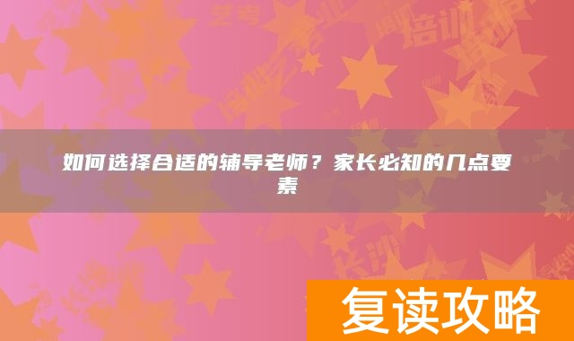 如何选择合适的辅导老师?家长必知的几点要素