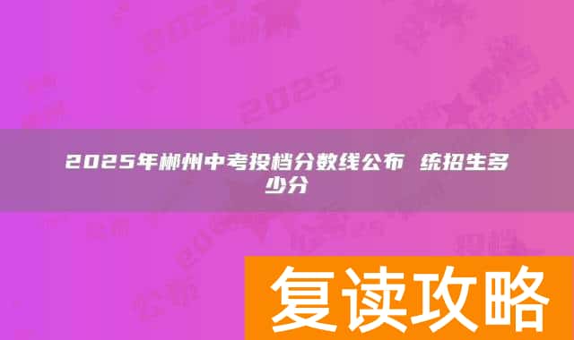 2025年郴州中考投档分数线公布 统招生多少分